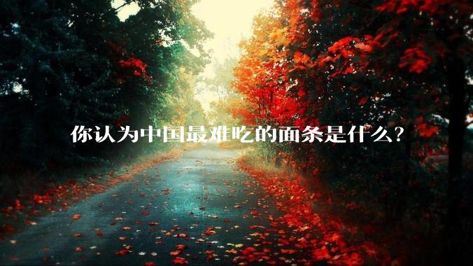你认为中国最难吃的面条是什么？