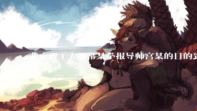 北京理工大学常某举报导师宫某的目的到底是什么？